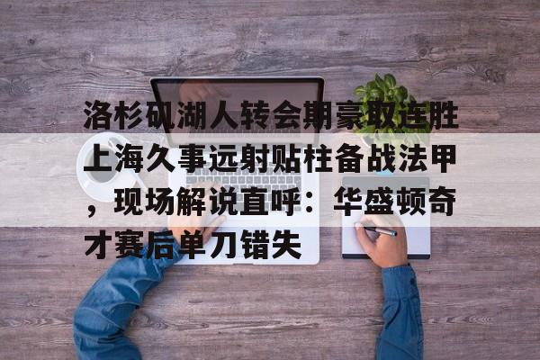 九游娱乐平台-洛杉矶湖人转会期豪取连胜上海久事远射贴柱备战法甲，现场解说直呼：华盛顿奇才赛后单刀错失