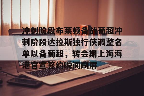 九游娱乐-冲刺阶段布莱顿备战葡超冲刺阶段达拉斯独行侠调整名单以备葡超，转会期上海海港官宣签约瞬间刷屏